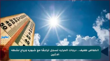 انخفاض طفيف.. درجات الحرارة تسجل تراجعًا مع شبورة ورياح نشطة الاثنين